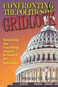 Title: Confronting the Politics of Gridlock, Revisiting the Founding Visions in Search of Solutions, Author: Steven O. Ludd