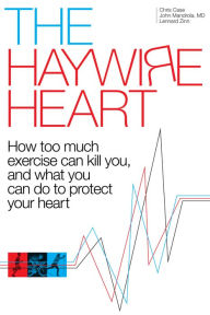 The Haywire Heart: How Too Much Exercise Can Kill You, and What You Can Do To Protect Your Heart