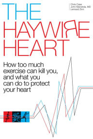 Title: The Haywire Heart: How Too Much Exercise Can Kill You, and What You Can Do to Protect Your Heart, Author: Christopher J. Case