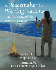 Title: A Peacemaker for Warring Nations: The Founding of the Iroquois League, Author: Joseph Bruchac