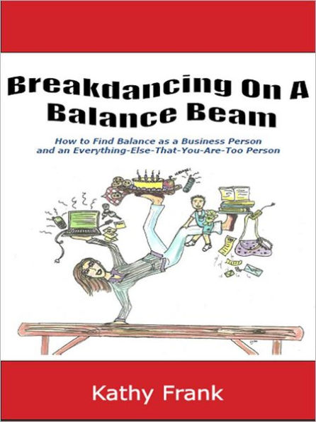 Breakdancing On A Balance Beam: How to Find Balance as a Business Person and an Everything-Else-That-You-Are-Too Person