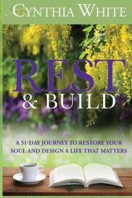 Title: Rest & Build: A 31-Day Journey to Restore Your Soul and Design a Life that Matters, Author: Cynthia White