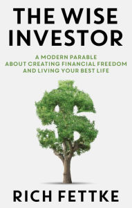 Title: The Wise Investor: A Modern Parable About Creating Financial Freedom and Living Your Best Life, Author: Rich Fettke