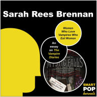 Title: Women Who Love Vampires Who Eat Women: Gender Dynamics and Interspecies Dating in Mystic Falls: An Essay on The Vampire Diaries, Author: Sarah Rees Brennan