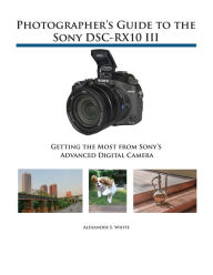 Title: Photographer's Guide to the Sony DSC-RX10 III: Getting the Most from Sony's Advanced Digital Camera, Author: Alexander S White