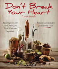 Don't Break Your Heart Cookbook: Reduced Sodium Recipes for a Healthy Heart - Flavoring Food with Herbs, Spices, and Fresh Wholesome Ingredients