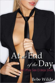 Title: At the End of the Day: An Office Sex Erotica Short, Author: Bebe Wilde