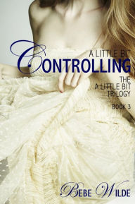 Title: A Little Bit Controlling: The A Little Bit Trilogy - Book 3, Author: Bebe Wilde