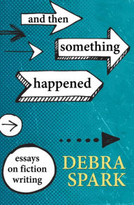 Title: And Then Something Happened: Essays on Fiction Writing, Author: Debra Spark
