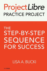 Title: ProjectLibre Practice Project: The Step-by-Step Sequence for Success, Author: Lisa A Bucki