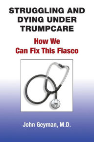 Title: Struggling and Dying Under Trumpcare: How We can Fix This Fiasco, Author: John Geyman