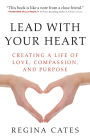 Lead With Your Heart: Creating a Life of Love, Compassion, and Purpose