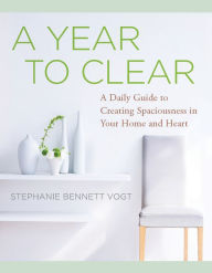 Title: A Year to Clear: A Daily Guide to Creating Spaciousness in Your Home and Heart, Author: Stephanie Bennett Vogt