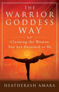 Title: The Warrior Goddess Way: Claiming the Woman You Are Destined to Be, Author: HeatherAsh Amara