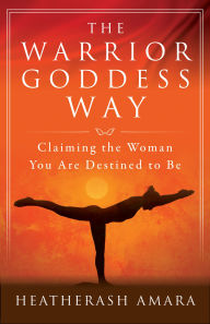 Title: The Warrior Goddess Way: Claiming the Woman You Are Destined to Be, Author: HeatherAsh Amara