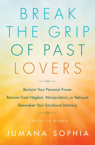 Break the Grip of Past Lovers: Reclaim Your Personal Power, Recover from Neglect, Manipulation, or Betrayal, Reawaken Your Emotional Intimacy (A Book for Women)