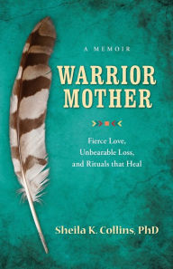 Title: Warrior Mother: A Memoir of Fierce Love, Unbearable Loss, and Rituals that Heal, Author: Sheila K Collins