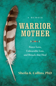 Title: Warrior Mother: A Memoir of Fierce Love, Unbearable Loss, and Rituals that Heal, Author: Sheila K. Collins PhD
