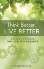 Think Better. Live Better.: 5 Steps to Create the Life You Deserve