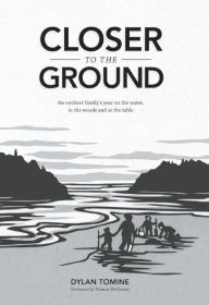 Title: Closer to the Ground: An Outdoor Family's Year on the Water, in the Woods, and at the Table, Author: Dylan Tomine