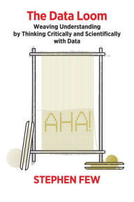 Title: The Data Loom: Weaving Understanding by Thinking Critically and Scientifically with Data, Author: Stephen Few