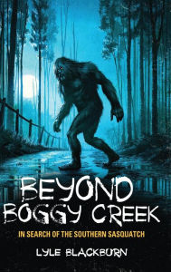 Title: Beyond Boggy Creek: In Search of the Southern Sasquatch, Author: Lyle Blackburn