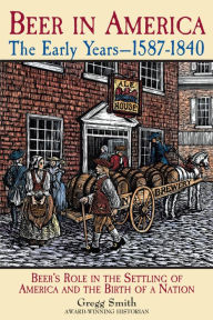 Title: Beer in America: The Early Years--1587-1840: Beer's Role in the Settling of America and the Birth of a Nation, Author: Gregg Smith