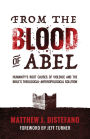 From the Blood of Abel: Humanity's Root Causes of Violence and the Bible's Theological-Anthropological Solution