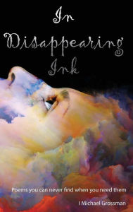 Title: In Disappearing Ink: Poems you can never find when you need them, Author: I Michael Grossman