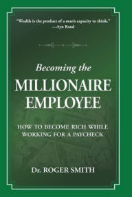 Title: Becoming the Millionaire Employee: How to Become Rich While Working for a Paycheck, Author: Roger D Smith