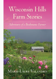 Title: Wisconsin Hills Farm Stories: Adventures of a Biodynamic Farmer, Author: Marie-Laure Valandro