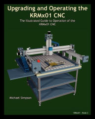 Title: Upgrading and Operating the KRMx01 CNC: The Illustrated Guide to the Operation of the KRMx01 CNC, Author: Michael Simpson