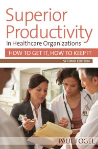 Title: Superior Productivity in Healthcare Organizations, Second Edition: How to Get It, How to Keep It, Author: Paul Fogel