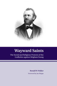 Title: Wayward Saints: The Social and Religious Protests of the Godbeites against Brigham Young, Author: Ronald W. Walker
