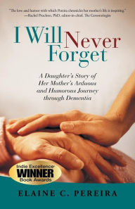 I Will Never Forget: A Daughter's Story of Her Mother's Arduous and Humorous Journey Through Dementia