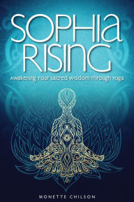 Sophia Rising: Awakening Your Sacred Wisdom Through Yoga