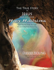 Title: The True Story of Jesus and his Wife Mary Magdalena: Their Untold Truth Through Art and Evidential Channeling, Author: David Young