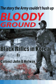 Title: Bloody Ground: Black Rifles in Korea, Author: John B. Holway