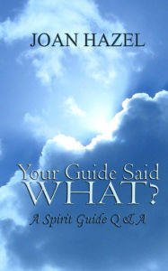 Title: Your Guide Said What?: A Spirit Guide Q & A, Author: Joan Hazel