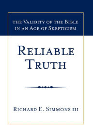 Title: Reliable Truth: The Validity of the Bible in an Age of Skepticism, Author: Richard E. Simmons III