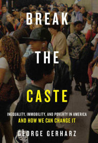 Title: Break the Caste: Inequality, Immobility, and Poverty in America and How We Can Change It, Author: George Gerharz