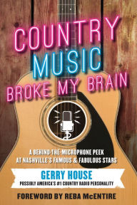 Title: Country Music Broke My Brain: A Behind-the-Microphone Peek at Nashville's Famous and Fabulous Stars, Author: Gerry House