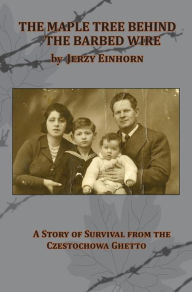 Title: The Maple Tree Behind the Barbed Wire - A Story of Survival from the Czestochowa Ghetto, Author: Jerzy Einhorn