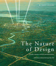 Title: The Nature of Design: Principles, Processes, and the Purview of the Architect, Author: M. Scott Lockard