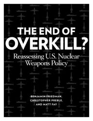 Title: The End of Overkill: Reassessing U.S. Nuclear Weapons Policy, Author: Benjamin Friedman