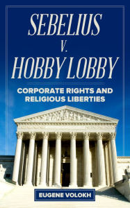 Title: Sebelius v. Hobby Lobby: Corporate Rights and Religious Liberties, Author: Eugene Volokh
