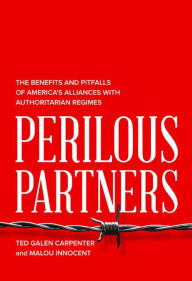 Title: Perilous Partners: The Benefits and Pitfalls of America's Alliances with Authoritarian Regimes, Author: Ted Galen Carpenter