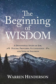 Title: The Beginning of Wisdom - A Devotional Study of Job, Psalms, Proverbs, Ecclesiastes, and Song of Solomon, Author: Warren A Henderson