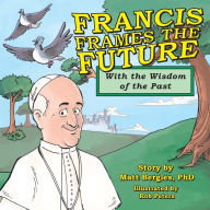 Title: Francis Frames the Future: With the Wisdom of the Past, Author: Matt Bergles