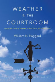 Title: Weather in the Courtroom: Memoirs from a Career in Forensic Meteorology, Author: William H. Haggard